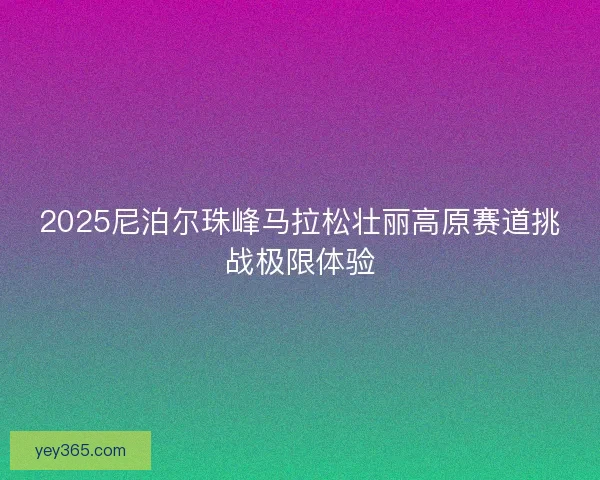 2025尼泊尔珠峰马拉松壮丽高原赛道挑战极限体验