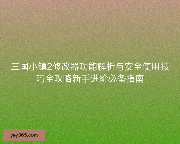 三国小镇2修改器功能解析与安全使用技巧全攻略新手进阶必备指南