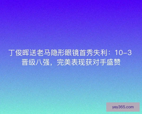 丁俊晖送老马隐形眼镜首秀失利：10-3 晋级八强，完美表现获对手盛赞