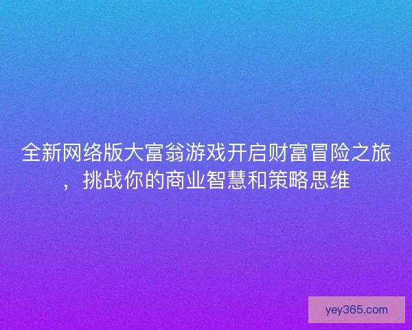 全新网络版大富翁游戏开启财富冒险之旅，挑战你的商业智慧和策略思维
