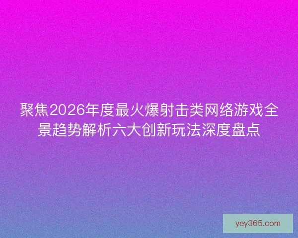 聚焦2026年度最火爆射击类网络游戏全景趋势解析六大创新玩法深度盘点
