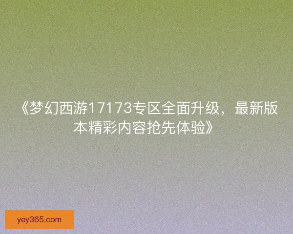 《梦幻西游17173专区全面升级，最新版本精彩内容抢先体验》