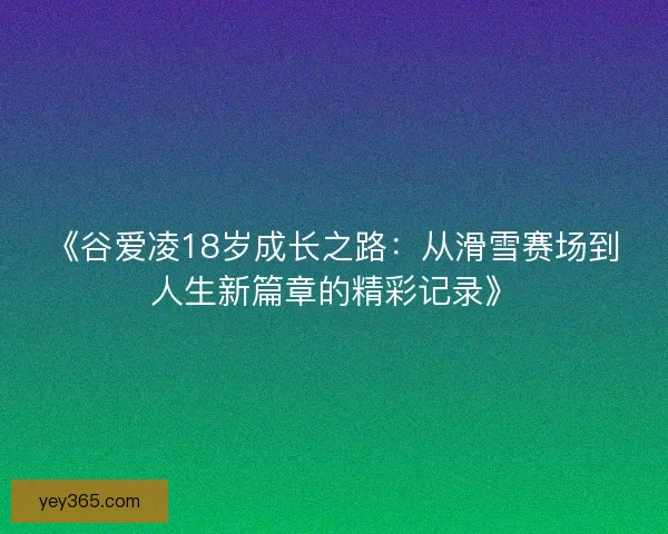 《谷爱凌18岁成长之路：从滑雪赛场到人生新篇章的精彩记录》