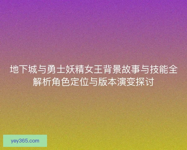 地下城与勇士妖精女王背景故事与技能全解析角色定位与版本演变探讨