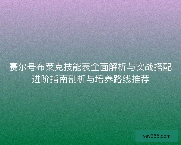 赛尔号布莱克技能表全面解析与实战搭配进阶指南剖析与培养路线推荐