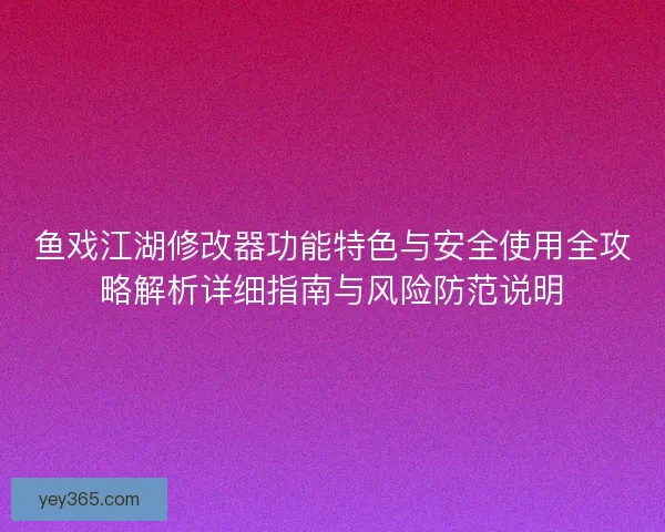 鱼戏江湖修改器功能特色与安全使用全攻略解析详细指南与风险防范说明