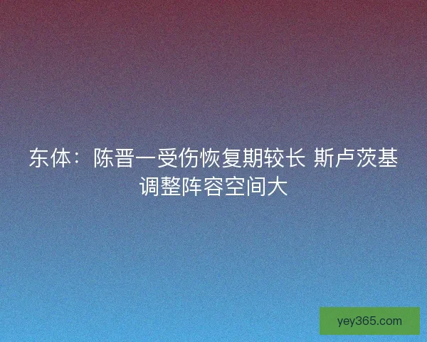 东体：陈晋一受伤恢复期较长 斯卢茨基调整阵容空间大