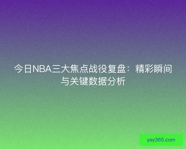 今日NBA三大焦点战役复盘：精彩瞬间与关键数据分析