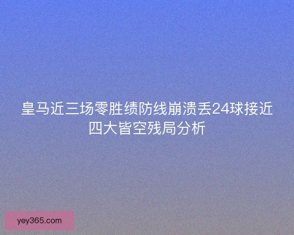 皇马近三场零胜绩防线崩溃丢24球接近四大皆空残局分析