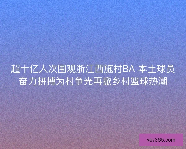 超十亿人次围观浙江西施村BA 本土球员奋力拼搏为村争光再掀乡村篮球热潮
