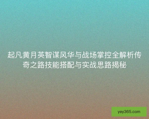 起凡黄月英智谋风华与战场掌控全解析传奇之路技能搭配与实战思路揭秘